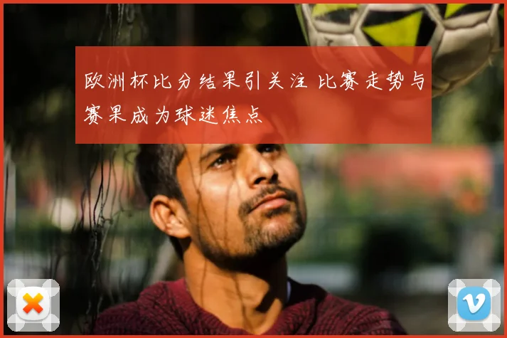 欧洲杯比分结果引关注 比赛走势与赛果成为球迷焦点
