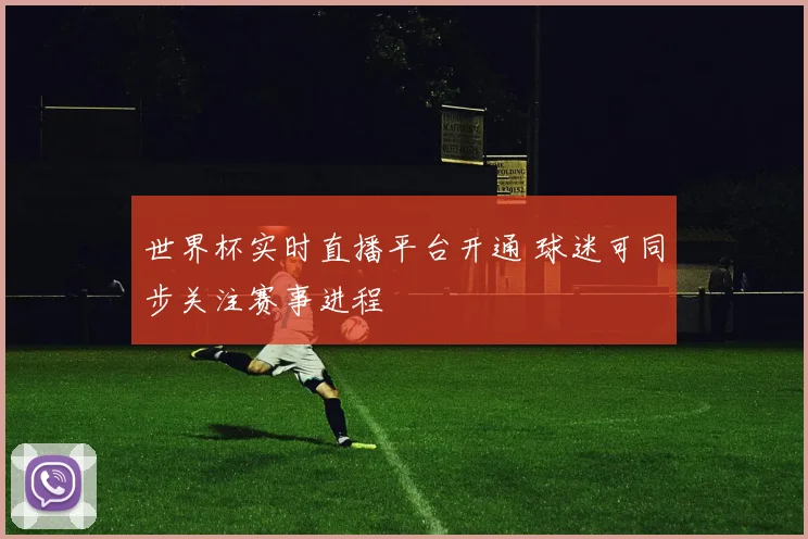 世界杯实时直播平台开通 球迷可同步关注赛事进程
