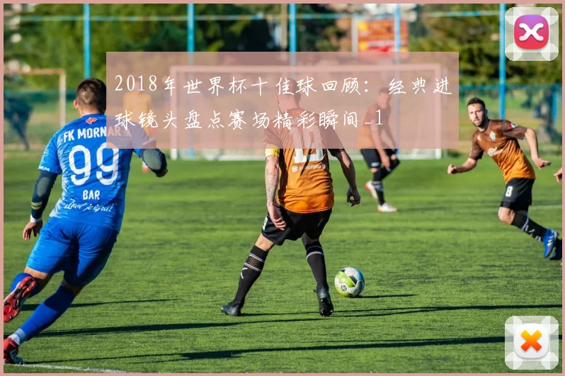 2018年世界杯十佳球回顾:经典进球镜头盘点赛场精彩瞬间_1