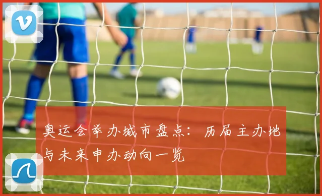 奥运会举办城市盘点:历届主办地与未来申办动向一览