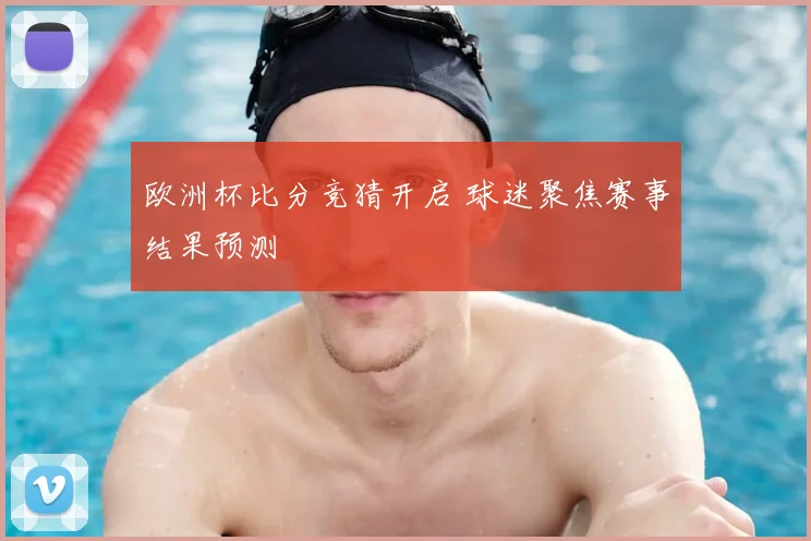 欧洲杯比分竞猜开启 球迷聚焦赛事结果预测