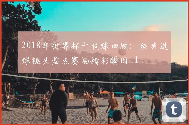 2018年世界杯十佳球回顾:经典进球镜头盘点赛场精彩瞬间_1