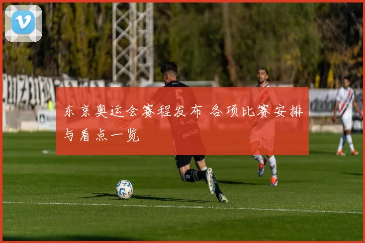 东京奥运会赛程发布 各项比赛安排与看点一览
