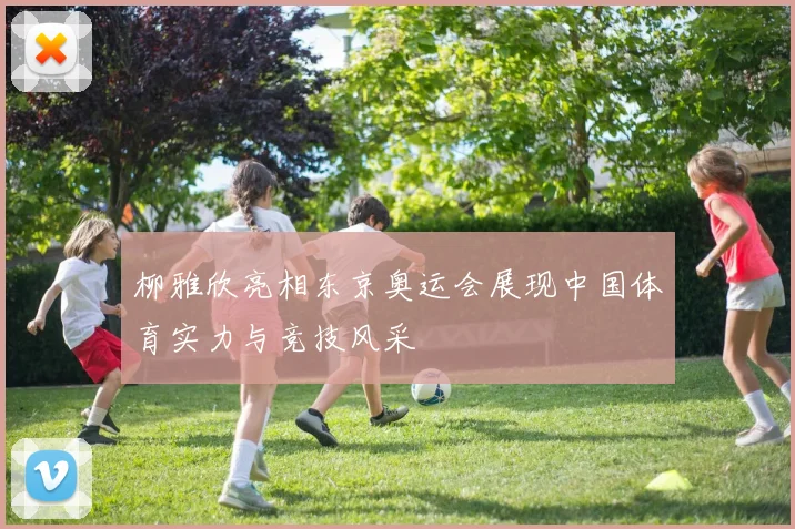 柳雅欣亮相东京奥运会展现中国体育实力与竞技风采